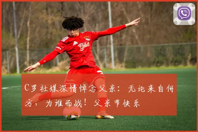 C罗社媒深情悼念父亲：无论来自何方，为谁而战！父亲节快乐️