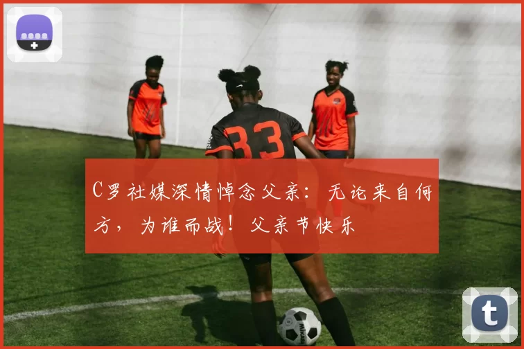 C罗社媒深情悼念父亲:无论来自何方,为谁而战!父亲节快乐️