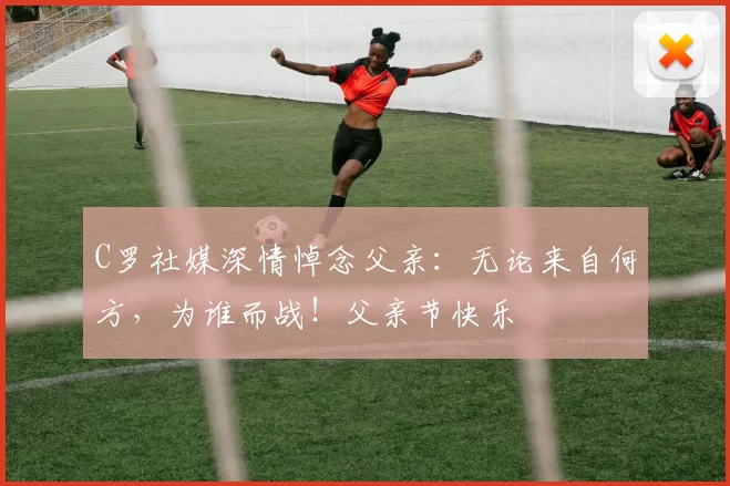 C罗社媒深情悼念父亲:无论来自何方,为谁而战!父亲节快乐️