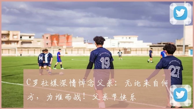 C罗社媒深情悼念父亲：无论来自何方，为谁而战！父亲节快乐️