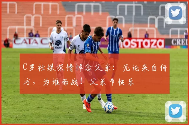 C罗社媒深情悼念父亲：无论来自何方，为谁而战！父亲节快乐️