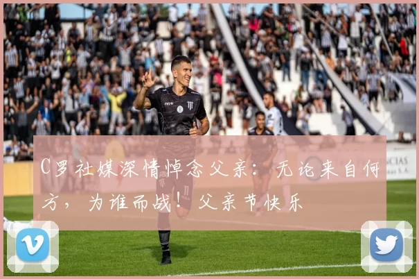 C罗社媒深情悼念父亲：无论来自何方，为谁而战！父亲节快乐️