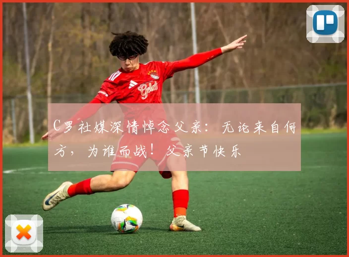 C罗社媒深情悼念父亲：无论来自何方，为谁而战！父亲节快乐️