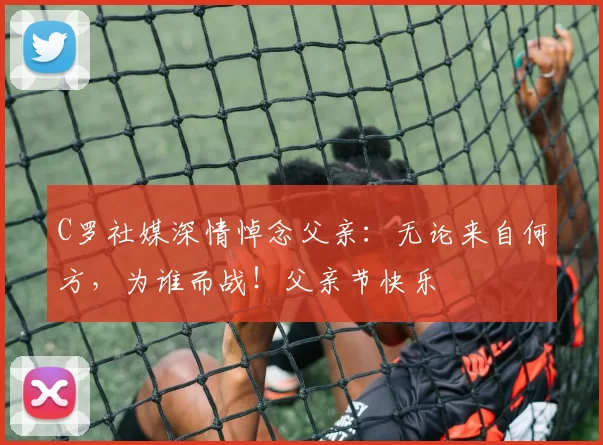 C罗社媒深情悼念父亲：无论来自何方，为谁而战！父亲节快乐️