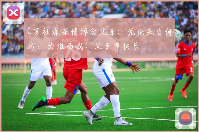 C罗社媒深情悼念父亲：无论来自何方，为谁而战！父亲节快乐️