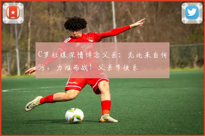 C罗社媒深情悼念父亲：无论来自何方，为谁而战！父亲节快乐️