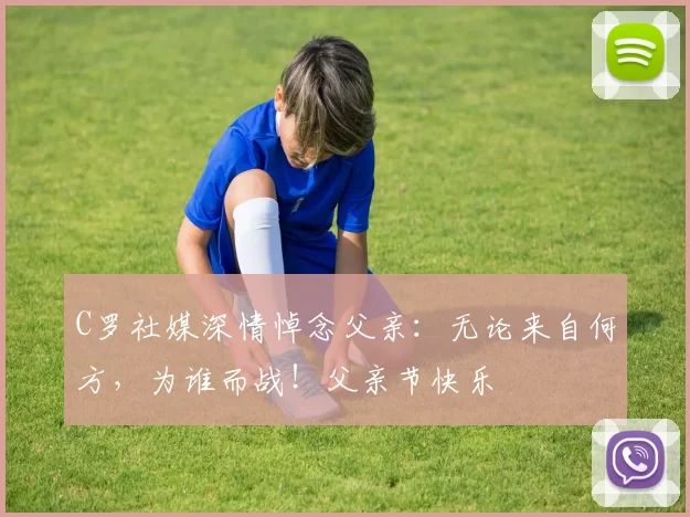 C罗社媒深情悼念父亲:无论来自何方,为谁而战!父亲节快乐️