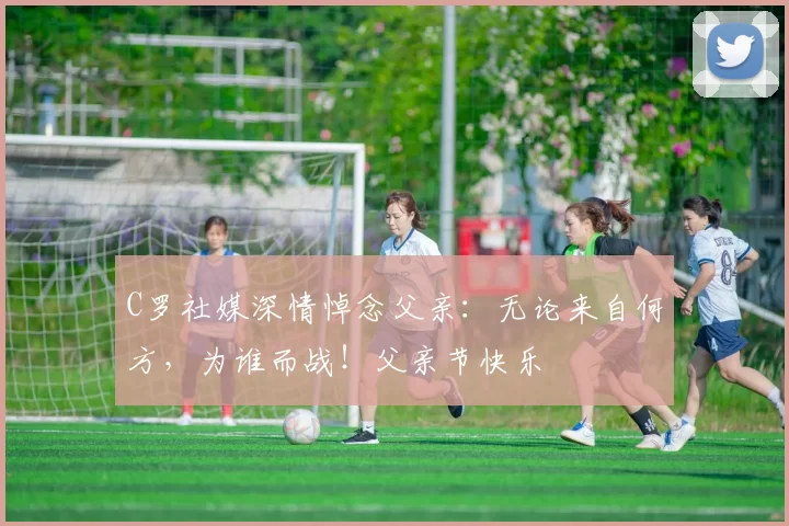 C罗社媒深情悼念父亲：无论来自何方，为谁而战！父亲节快乐️