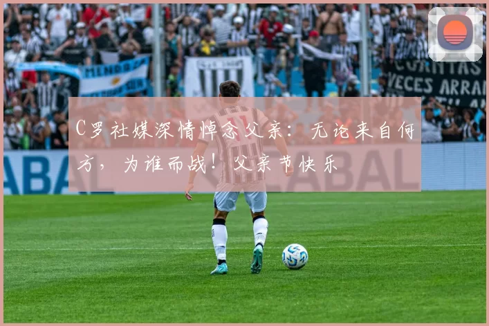 C罗社媒深情悼念父亲：无论来自何方，为谁而战！父亲节快乐️