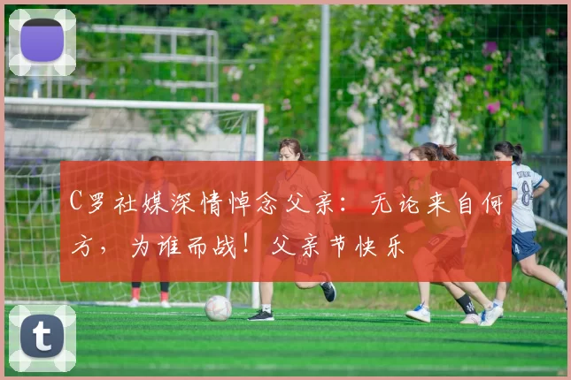 C罗社媒深情悼念父亲:无论来自何方,为谁而战!父亲节快乐️