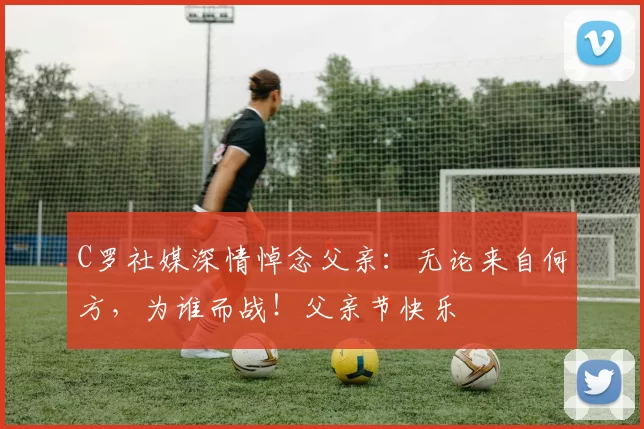 C罗社媒深情悼念父亲：无论来自何方，为谁而战！父亲节快乐️