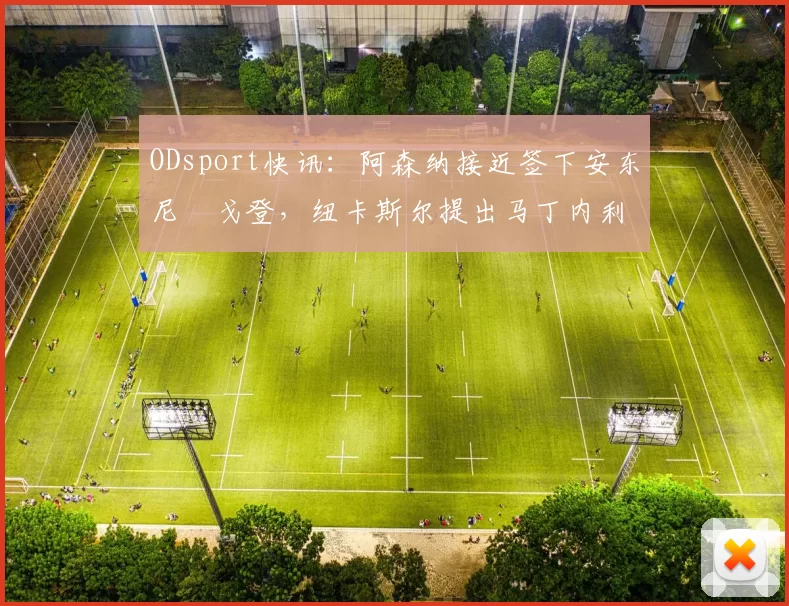 ODsport快讯：阿森纳接近签下安东尼・戈登，纽卡斯尔提出马丁内利交换条件_交易_球员_谈判