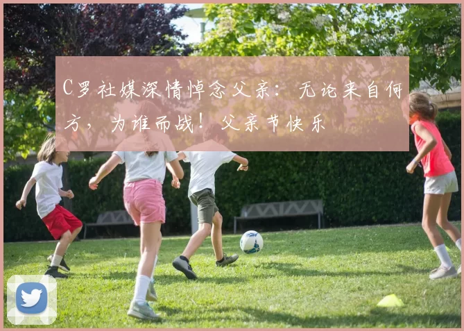 C罗社媒深情悼念父亲:无论来自何方,为谁而战!父亲节快乐️