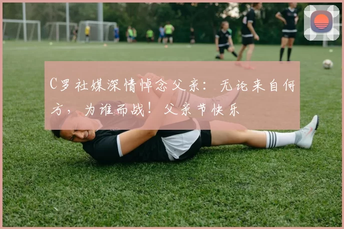 C罗社媒深情悼念父亲:无论来自何方,为谁而战!父亲节快乐️