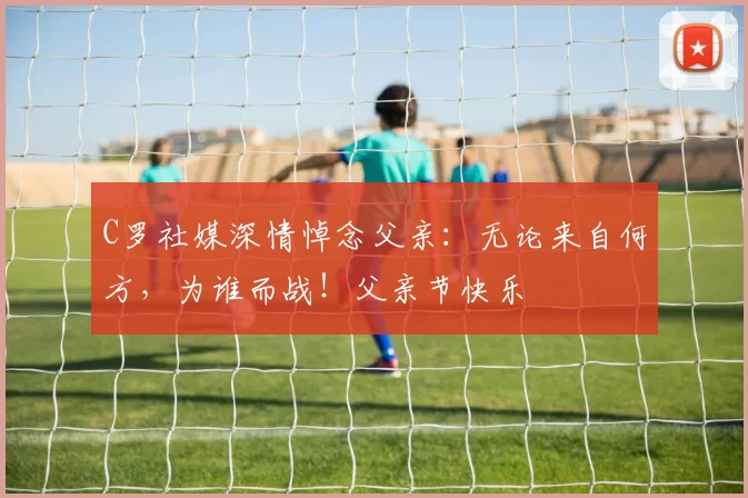 C罗社媒深情悼念父亲：无论来自何方，为谁而战！父亲节快乐️