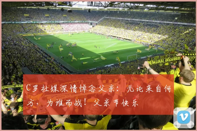 C罗社媒深情悼念父亲：无论来自何方，为谁而战！父亲节快乐️