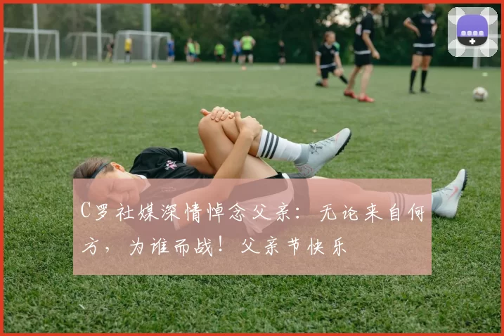 C罗社媒深情悼念父亲:无论来自何方,为谁而战!父亲节快乐️