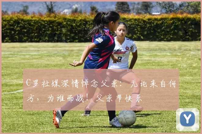 C罗社媒深情悼念父亲:无论来自何方,为谁而战!父亲节快乐️