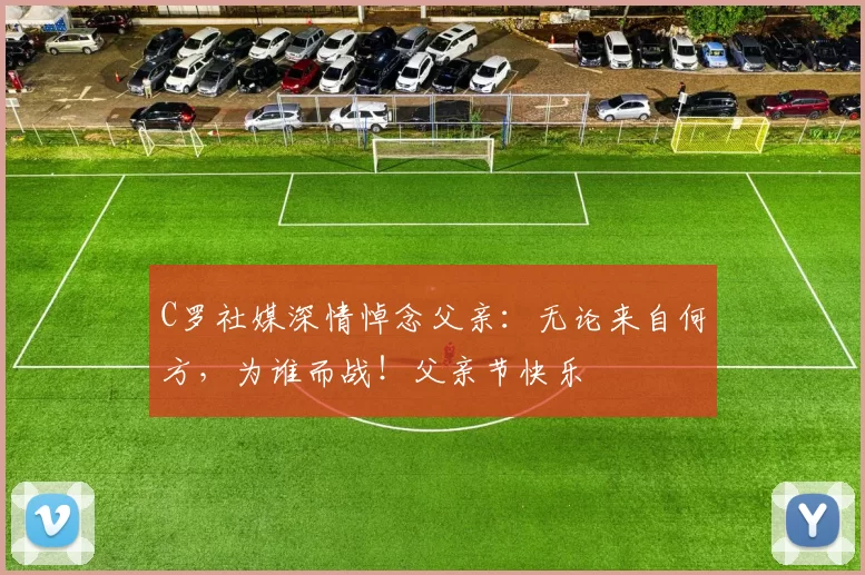 C罗社媒深情悼念父亲：无论来自何方，为谁而战！父亲节快乐️