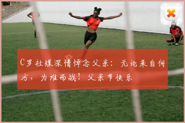 C罗社媒深情悼念父亲:无论来自何方,为谁而战!父亲节快乐️