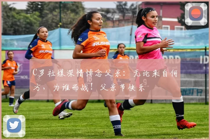 C罗社媒深情悼念父亲：无论来自何方，为谁而战！父亲节快乐️