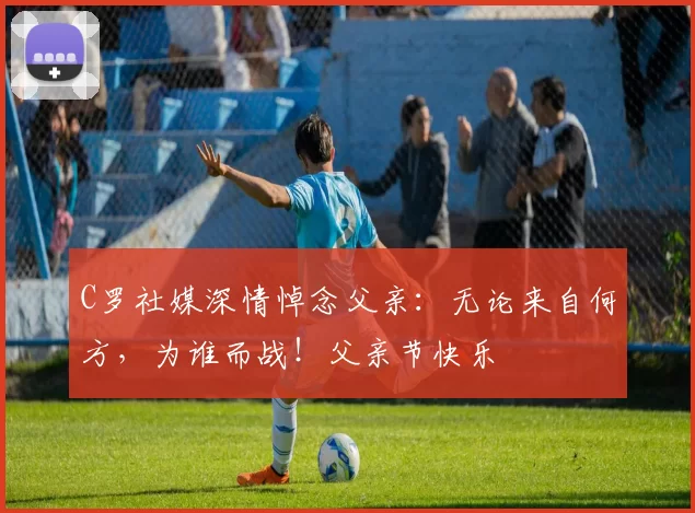 C罗社媒深情悼念父亲:无论来自何方,为谁而战!父亲节快乐️