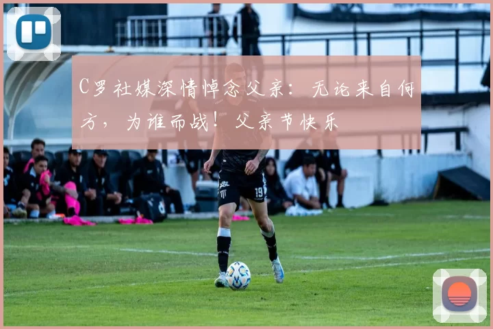 C罗社媒深情悼念父亲：无论来自何方，为谁而战！父亲节快乐️