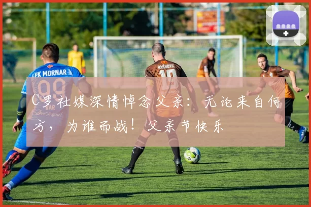 C罗社媒深情悼念父亲：无论来自何方，为谁而战！父亲节快乐️