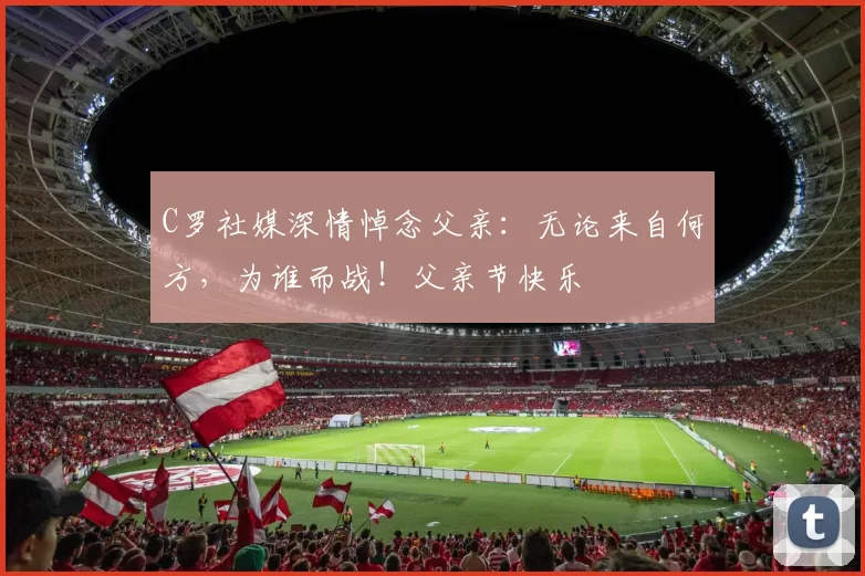 C罗社媒深情悼念父亲：无论来自何方，为谁而战！父亲节快乐️