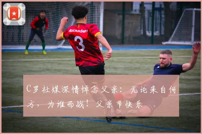 C罗社媒深情悼念父亲：无论来自何方，为谁而战！父亲节快乐️