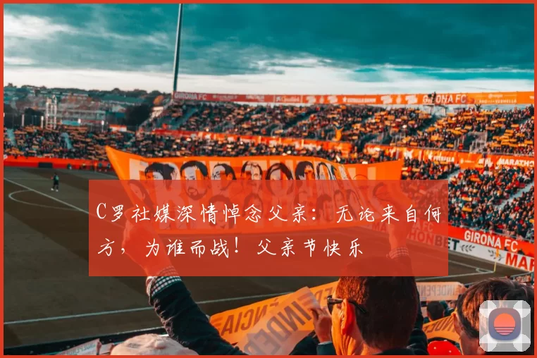 C罗社媒深情悼念父亲:无论来自何方,为谁而战!父亲节快乐️