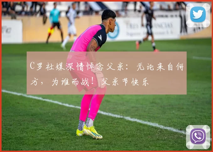 C罗社媒深情悼念父亲:无论来自何方,为谁而战!父亲节快乐️