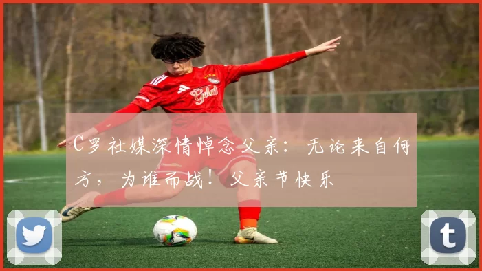 C罗社媒深情悼念父亲：无论来自何方，为谁而战！父亲节快乐️