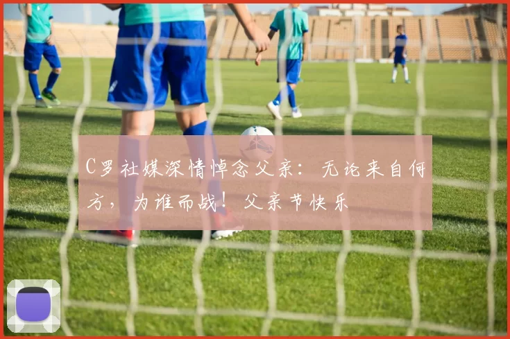 C罗社媒深情悼念父亲：无论来自何方，为谁而战！父亲节快乐️