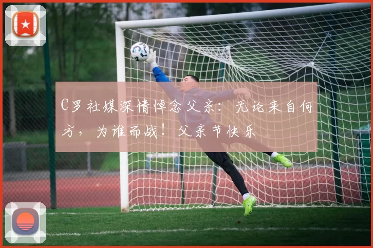 C罗社媒深情悼念父亲：无论来自何方，为谁而战！父亲节快乐️