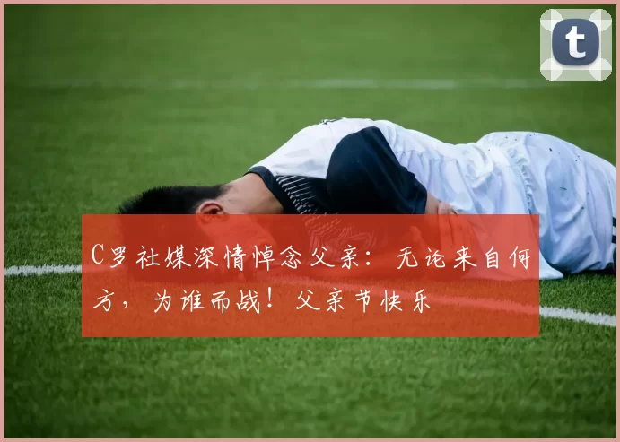 C罗社媒深情悼念父亲:无论来自何方,为谁而战!父亲节快乐️