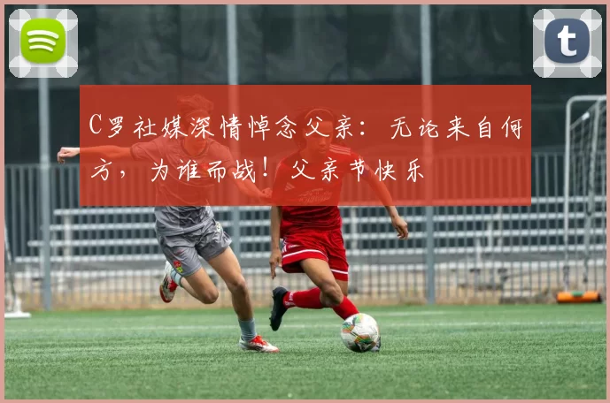 C罗社媒深情悼念父亲：无论来自何方，为谁而战！父亲节快乐️