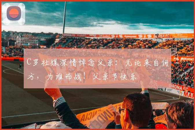 C罗社媒深情悼念父亲：无论来自何方，为谁而战！父亲节快乐️