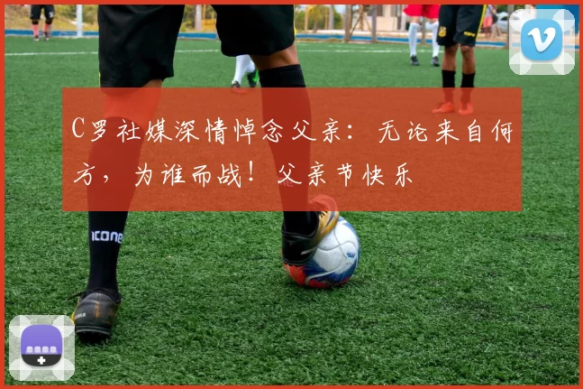 C罗社媒深情悼念父亲：无论来自何方，为谁而战！父亲节快乐️