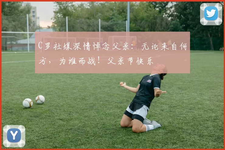 C罗社媒深情悼念父亲：无论来自何方，为谁而战！父亲节快乐️