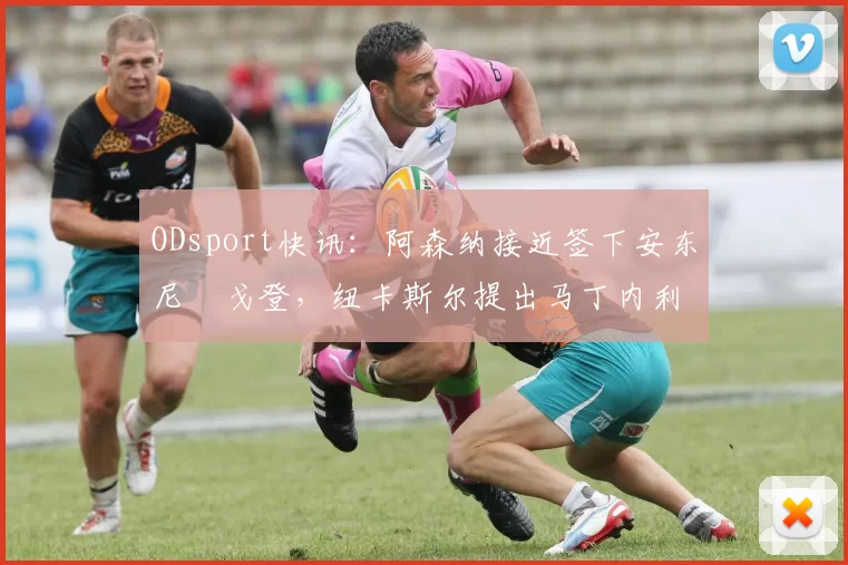 ODsport快讯：阿森纳接近签下安东尼・戈登，纽卡斯尔提出马丁内利交换条件_交易_球员_谈判