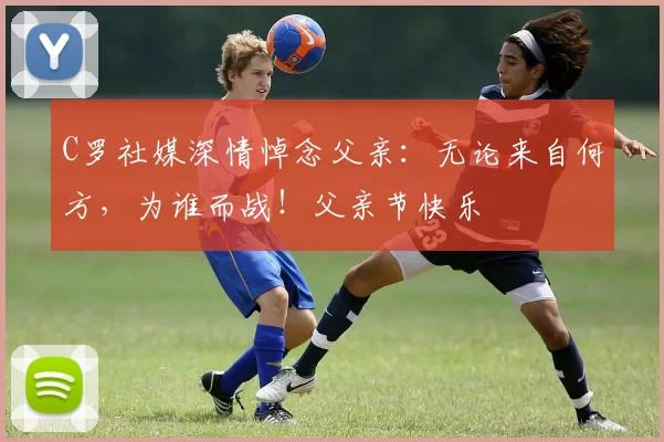 C罗社媒深情悼念父亲：无论来自何方，为谁而战！父亲节快乐️