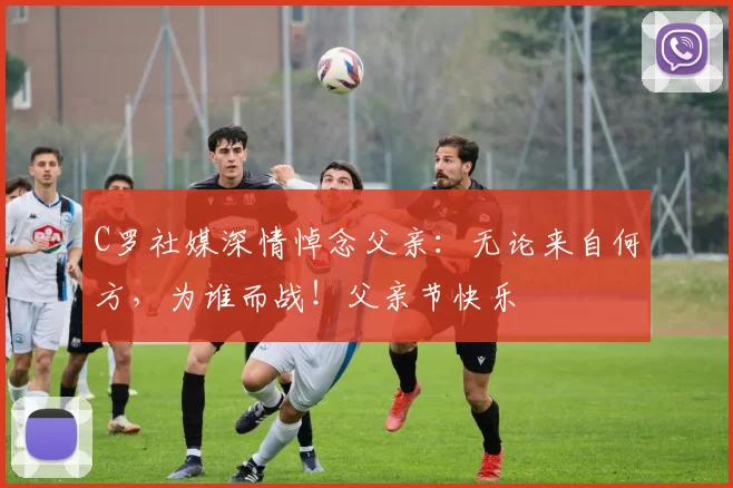 C罗社媒深情悼念父亲：无论来自何方，为谁而战！父亲节快乐️