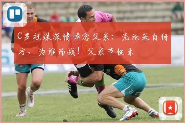 C罗社媒深情悼念父亲:无论来自何方,为谁而战!父亲节快乐️