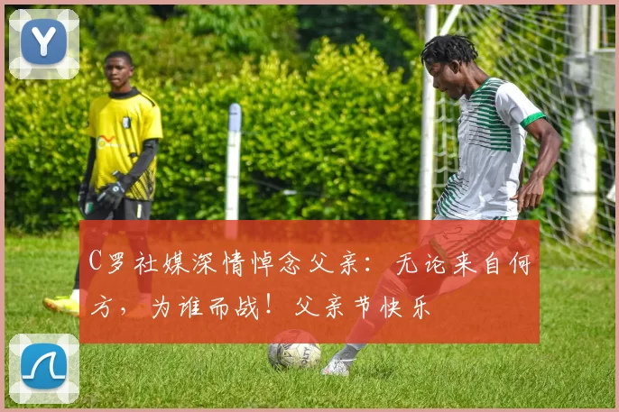 C罗社媒深情悼念父亲：无论来自何方，为谁而战！父亲节快乐️