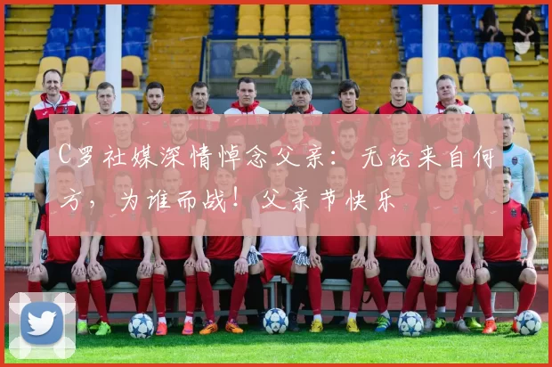 C罗社媒深情悼念父亲：无论来自何方，为谁而战！父亲节快乐️