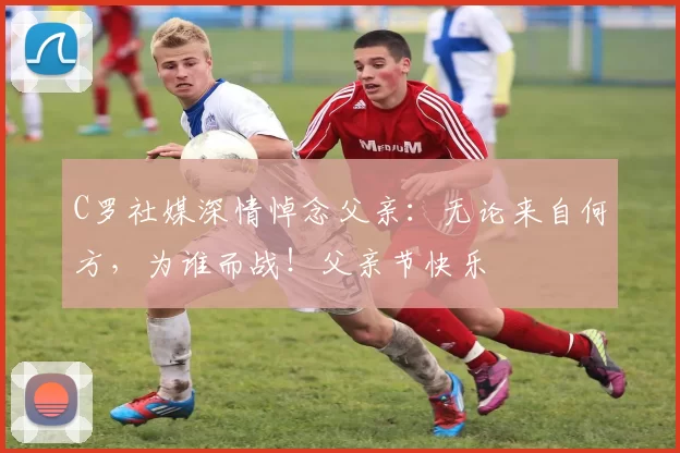 C罗社媒深情悼念父亲：无论来自何方，为谁而战！父亲节快乐️