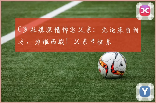 C罗社媒深情悼念父亲：无论来自何方，为谁而战！父亲节快乐️