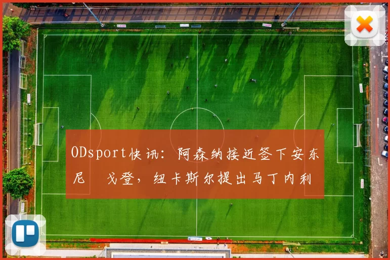 ODsport快讯:阿森纳接近签下安东尼・戈登,纽卡斯尔提出马丁内利交换条件_交易_球员_谈判