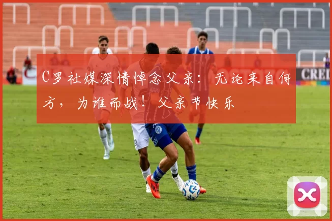 C罗社媒深情悼念父亲：无论来自何方，为谁而战！父亲节快乐️